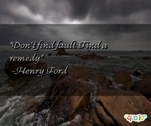Don't find fault. Find a remedy. -Henry Ford