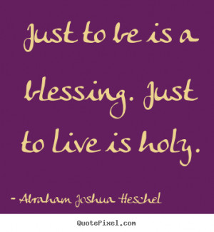 Abraham Joshua Heschel picture quotes - Just to be is a blessing. just ...