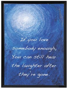 ... somebody enough, you can still hear the laughter after they're gone