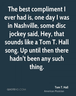 The best compliment I ever had is, one day I was in Nashville, some ...