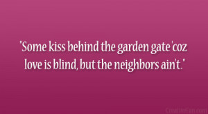 Some kiss behind the garden gate 'coz love is blind, but the ...