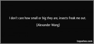 ... care how small or big they are, insects freak me out. - Alexander Wang