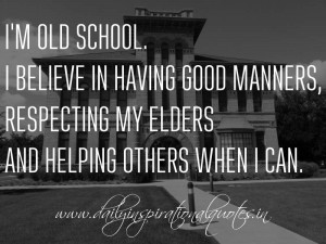 old school. I believe in having good manners, respecting my elders ...