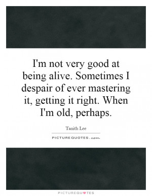 ... mastering it, getting it right. When I'm old, perhaps Picture Quote #1