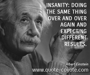 quotes - Insanity: doing the same thing over and over again and ...