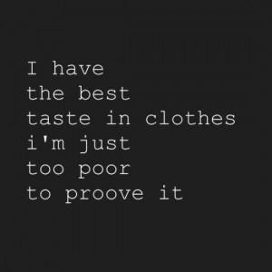 have the best taste in clothes. I'm just too poor to proove it.