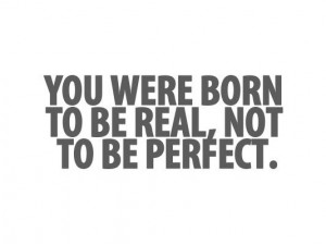 You were born to be real, not to be perfect.