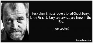 ... Little Richard, Jerry Lee Lewis... you know in the '60s. - Joe Cocker