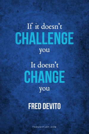 ... It Doesn’t Challenge You, It Doesn’t Change You - Challenge Quote