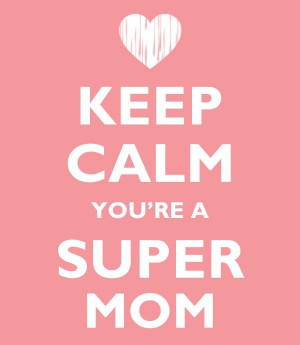 Keep calm...you're a SUPER MOM: Calm You Re, Calm Or, Awesome Mothers ...