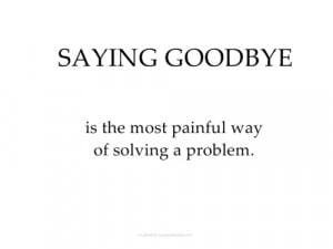 Saying Goodbye Is The Most Painful Way Of Solving A Problem.