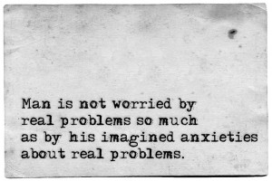 ... so much as by his imagined anxieties about real problems ~ Epictetus