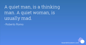 quiet man, is a thinking man. A quiet woman, is usually mad.