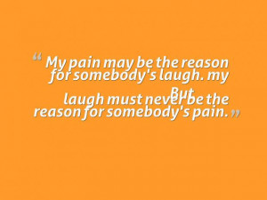 My pain may be the reason for somebody's laugh. my laugh must never be ...