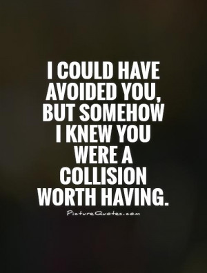 ... but somehow I knew you were a collision worth having. Picture Quote #1