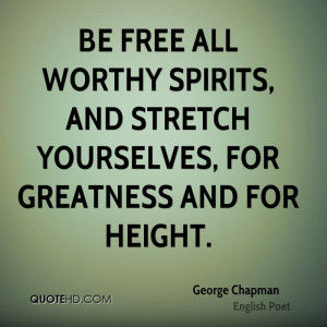 Be free all worthy spirits, and stretch yourselves, for greatness and ...