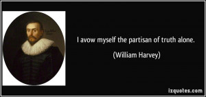 avow myself the partisan of truth alone. - William Harvey