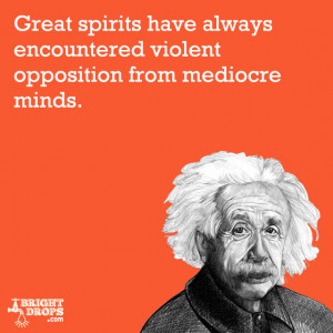 ... violent opposition from mediocre minds.” -Albert Einstein