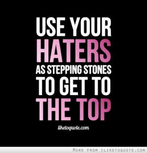 Use your haters as stepping stones to get to the top.