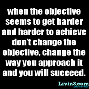 ... the objective, change the way you approach it and you will succeed