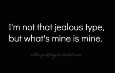 ... not that jealous type, but what's mine is mine! - - -> back off bitch