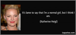 It's lame to say that I'm a normal girl, but I think I am. - Katherine ...
