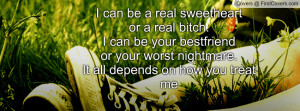 can be a real sweetheartor a real bitch.I can be your bestfriendor ...