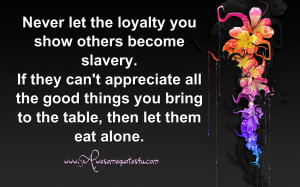 Never let the loyalty you show others become slavery.
