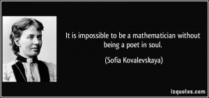 It is impossible to be a mathematician without being a poet in soul ...