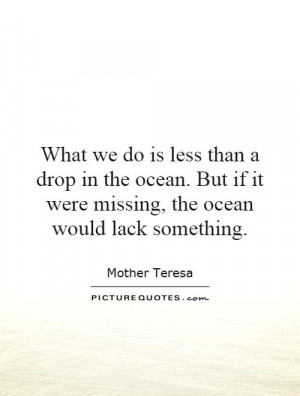 do is less than a drop in the ocean. But if it were missing, the ocean ...