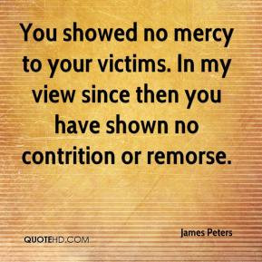 James Peters - You showed no mercy to your victims. In my view since ...