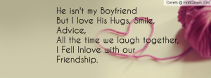 He isn't my Boyfriend But I love His Hugs, Smile, Advice,All the time ...