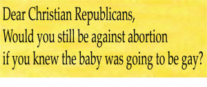 Dear Christian Republicans, Would you still be against abortion if ...
