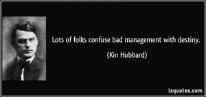 Lots of folks confuse bad management with destiny. - Kin Hubbard