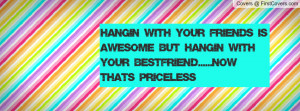 ... is awesome BUT hangin' with your BESTFRIEND.....now that's priceless