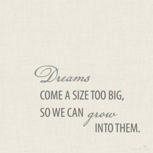 Dreams come a size too big, so we can grown into them.
