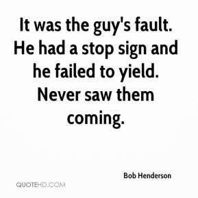 ... . He had a stop sign and he failed to yield. Never saw them coming