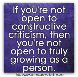 If you're not open to constructive criticism, then you're not open to ...