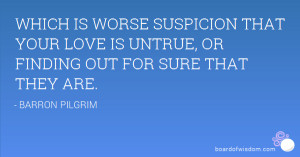 WHICH IS WORSE SUSPICION THAT YOUR LOVE IS UNTRUE, OR FINDING OUT FOR ...