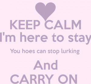 KEEP CALM I'm here to stay You hoes can stop lurking And CARRY ON