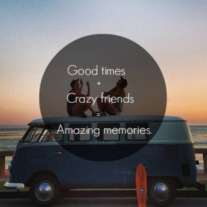Good times, crazy friends, amazing memories