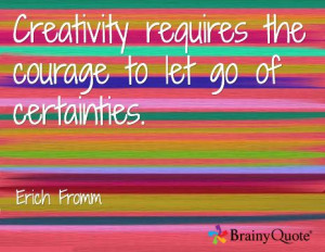 Creativity requires the courage to let go of certainties. / Erich ...