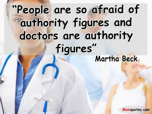 ... Authority Figures And Doctors Are Authority Figures ” - Martha Beck