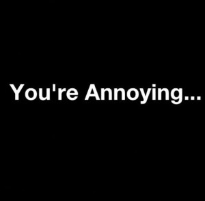 You're annoying...