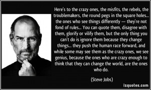 ... may see them as the crazy ones, we see genius, because the ones who