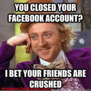 You Closed Your Facebook Account? I Bet Your Friends Are Crushed!