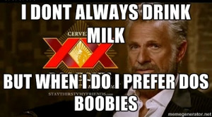 don't always drink milk, but when I do I prefer dos boobies
