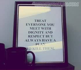 Treat Everyone You Meet With Dignity And Respect But Always Have A ...