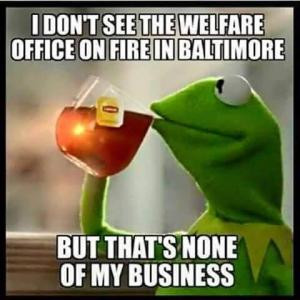 don't see the welfare office on fire in BaltimoreBut that's none of ...