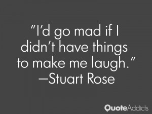 stuart rose quotes i d go mad if i didn t have things to make me laugh ...
